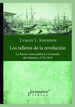 Paperback Los talleres de la revolución: La Buenos Aires plebeya y el mundo del Atlántico, 1776-1810 [Spanish] Book