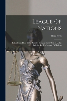 League Of Nations: Letter From Hon. Elihu Root To Senator Henry Cabot Lodge Relative To The League Of Nations