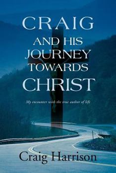 Craig and His Journey Towards Christ : My encounter with the true author of life