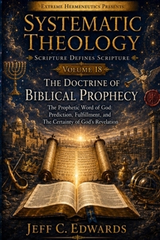 Systematic Theology Scripture Defines Scripture Volume 18: The Doctrine of Biblical Prophecy: The Prophetic Word of God: Prediction, Fulfillment, and
