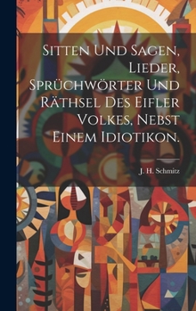 Sitten und Sagen, Lieder, Sprüchwörter und Räthsel des Eifler Volkes, nebst einem Idiotikon. (German Edition)