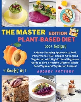 The Master Edition of Plant-Based Diet: 4 Books in 1: COOKBOOK+DIET ED: A Game-Changing Approach to Peak Performance! 450+ Recipes All Vegan & ... Whole-Food Vegan and Vegetarian Recipes!!!