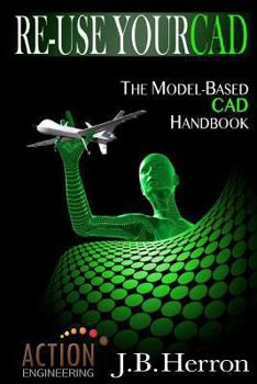 Paperback Re-Use Your CAD: The Model-Based CAD Handbook: Learn how to create, deliver, and re-use CAD models in compliance with model-based stand Book