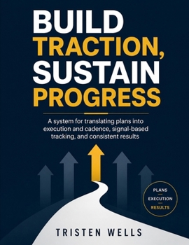 Paperback BUILD TRACTION, SUSTAIN PROGRESS: A SYSTEM FOR TRANSLATING PLANS INTO EXECUTION AND CADENCE, SIGNAL-BASED TRACKING, AND CONSISTENT RESULTS Book