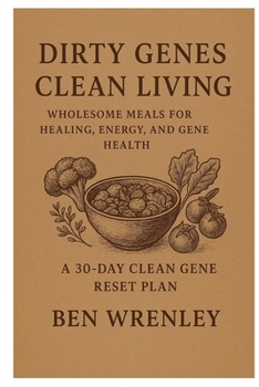 Dirty Genes Clean Living: Wholesome Meals for Healing, Energy, and Gene Health A 30-DAY CLEAN GENE RESET PLAN