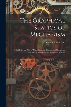 Paperback The Graphical Statics of Mechanism: A Guide for the Use of Machinists, Architects, and Engineers; and Also a Text-Book for Technical Schools Book