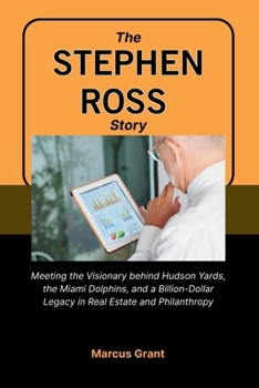 THE STEPHEN ROSS STORY: Meeting the Visionary behind Hudson Yards, the Miami Dolphins, and a Billion-Dollar Legacy in Real Estate and Philanthropy (Billionaire Minds: Stories of Grit and Greatness)