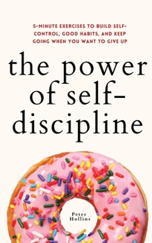 Paperback The Power of Self-Discipline: 5-Minute Exercises to Build Self-Control, Good Habits, and Keep Going When You Want to Give Up Book