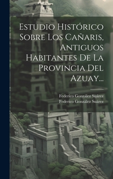 Estudio Histórico Sobre Los Cañaris, Antiguos Habitantes De La Provincia Del Azuay... (Spanish Edition)