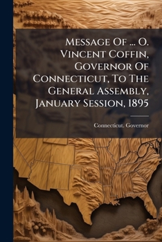 Message Of ... O. Vincent Coffin, Governor Of Connecticut, To The General Assembly, January Session, 1895...