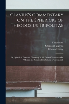 Paperback Clavius's Commentary on the Sphericks of Theodosius Tripolitae: or, Spherical Elements, Necessary in All Parts of Mathematicks, Wherein the Nature of Book