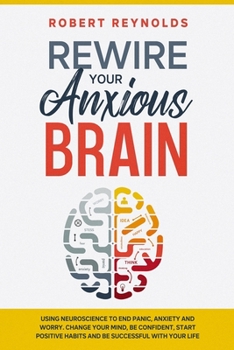 Paperback Rewire your Anxious Brain: Using Neuroscience to End Panic, Anxiety and Worry. Change your mind, be confident, start positive Habits and Be Succe Book