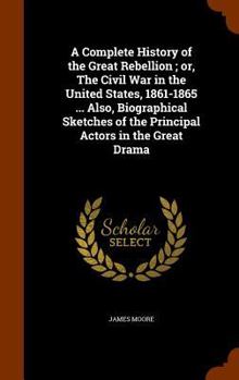 Hardcover A Complete History of the Great Rebellion; or, The Civil War in the United States, 1861-1865 ... Also, Biographical Sketches of the Principal Actors i Book