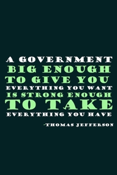 A Government Big Enough To Give You Everything You Want Is Strong Enough To Take Everything You Have: Blank Lined Notebook: President Thomas Jefferson ... Pages | Plain White Paper | Soft Cover Book