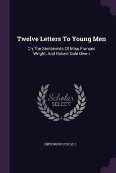 Paperback Twelve Letters To Young Men: On The Sentiments Of Miss Frances Wright, And Robert Dale Owen Book