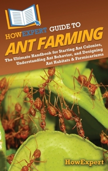 HowExpert Guide to Ant Farming: The Ultimate Handbook for Starting Ant Colonies, Understanding Ant Behavior, and Designing Ant Habitats & Formicariums