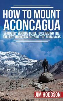 Paperback How To Mount Aconcagua: A Mostly Serious Guide to Climbing the Tallest Mountain Outside the Himalayas Book