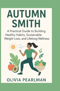 Autumn Smith: A practical guide to building healthy habits, sustainable weight loss, and lifelong wellness