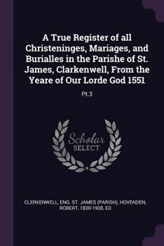 A True Register of All Christeninges, Mariages, and Burialles in the Parishe of St. James, Clarkenwell, from the Yeare of Our Lorde God 1551: PT.3