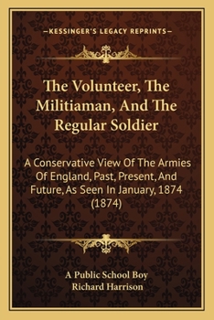 The Volunteer, The Militiaman, And The Regular Soldier: A Conservative View Of The Armies Of England, Past, Present, And Future, As Seen In January, 1874