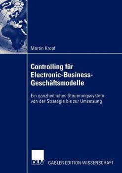 Controlling Fur Electronic-Business-Geschaftsmodelle: Ein Ganzheitliches Steuerungssystem Von Der Strategie Bis Zur Umsetzung