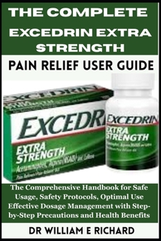 Paperback The Complete Excedrin Extra Strength Pain Relief User Guide.: The Comprehensive Handbook for Safe Usage, Safety Protocols, Optimal Use, Effective Dosa Book