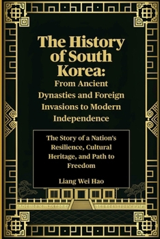 The History of South Korea: From Ancient Dynasties and Foreign Invasions to Modern Independence: The Story of a Nation's Resilience, Cultural Heritage, and Path to Freedom
