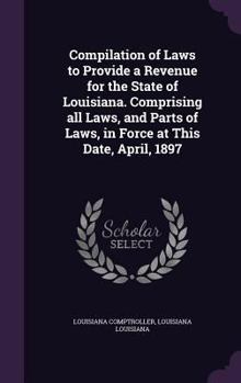 Hardcover Compilation of Laws to Provide a Revenue for the State of Louisiana. Comprising all Laws, and Parts of Laws, in Force at This Date, April, 1897 Book