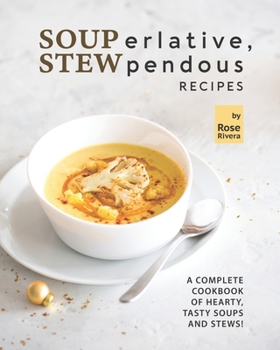 SOUPerlative, STEWpendous Recipes: A Complete Cookbook of Hearty, Tasty Soups and Stews!