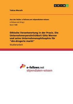 Ethische Verantwortung in der Praxis. Die Unternehmerpers�nlichkeit G�tz Werner und seine Unternehmensphilosphie f�r dm-drogerie markt