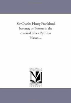 Sir Charles Henry Frankland, Baronet: Or, Boston in the Colonial Times - Primary Source Edition