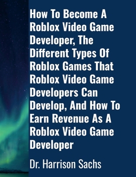 Paperback How To Become A Roblox Video Game Developer, The Different Types Of Roblox Games That Roblox Video Game Developers Can Develop, And How To Earn Revenu Book