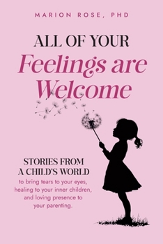 All of Your Feelings are Welcome: Stories from a child's world to bring tears to your eyes, healing to your inner children, and loving presence to your parenting