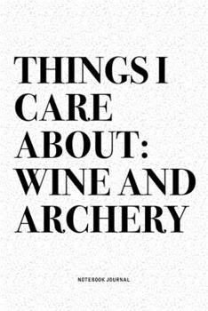 Things I Care About: Wine And Archery: A 6x9 Inch Diary Notebook Journal With A Bold Text Font Slogan On A Matte Cover and 120 Blank Lined Pages Makes A Great Alternative To A Card