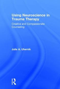 Hardcover Using Neuroscience in Trauma Therapy: Creative and Compassionate Counseling Book