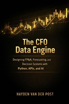 The CFO Data Engine: Designing FP&A, Forecasting, and Decision Systems with Python, APIs, and AI: A Comprehensive Guide (The CFO Guide to FP&A Mastery)