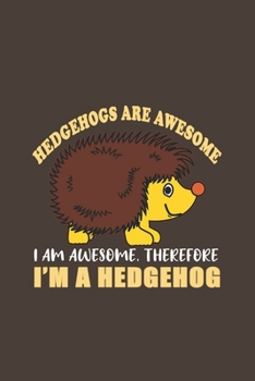Hedgehogs Are Awesome I Am Awesome, Therefore I'm A Hedgehog: Funny Gifts For Hedgehogs and Animal Lovers- Notebook, Planner Or Journal For Writing About Hedgehogs Or Animals Size 6 x 9 110 Lined Page