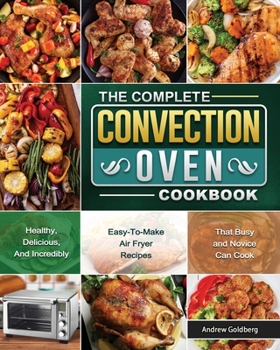 Paperback The Complete Convection Oven Cookbook: Healthy, Delicious, And Incredibly Easy-To-Make Air Fryer Recipes That Busy and Novice Can Cook Book