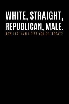 Paperback white, straight, republican, male how else i can piss your off today: Blank Lined Notebook/Journal 110 Pages Book