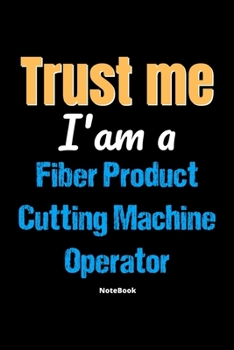 Trust Me I'm A Fiber Product Cutting Machine Operator Notebook - Fiber Product Cutting Machine Operator Funny Gift: Lined Notebook / Journal Gift, 120 Pages, 6x9, Soft Cover, Matte Finish