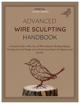 Paperback Advanced Wire Sculpting Handbook: A Practical Guide to Wire Art, 3D Wire Sculptures, Bending, Shaping, Twisting, Structural Design, and 25 Step-by-Ste Book