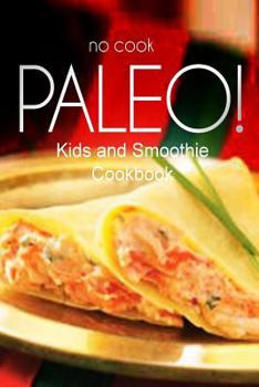 Paperback No-Cook Paleo! - Kids and Smoothie Cookbook: Ultimate Caveman cookbook series, perfect companion for a low carb lifestyle, and raw diet food lifestyle Book