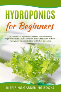 Hydroponics for Beginners: The Ultimate DIY Hydroponics Systems, to Start Growing Vegetables, Fruits, Micro Greens and Herbs without Soil, that will ... at Outdoor and Indoor Gardening Inspiring