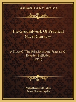 The Groundwork of Practical Naval Gunnery: A Study of the Principles and Practice of Exterior Ballistics, As Applied to Naval Gunnery, and of the Computation and Use of Ballistic and Range Tables
