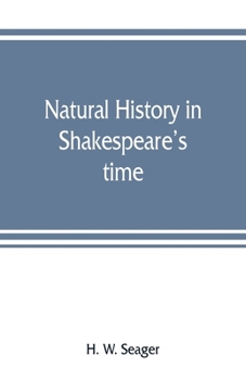 Natural History In Shakespeare's Time: Being Extracts Illustrative Of The Subject As He Knew It