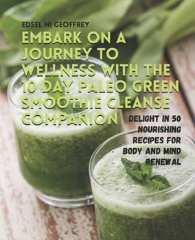Embark on a Journey to Wellness with the 10 Day Paleo Green Smoothie Cleanse Companion: Delight in 50 Nourishing Recipes for Body and Mind Renewal