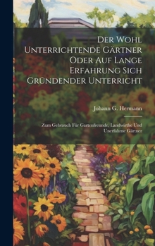 Hardcover Der Wohl Unterrichtende Gärtner Oder Auf Lange Erfahrung Sich Gründender Unterricht: Zum Gebrauch Für Gartenfreunde, Landwirthe Und Unerfahrne Gärtner [German] Book