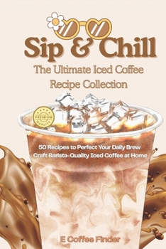 Sip & Chill The Ultimate Iced Coffee Recipe Collection: 50 Recipes to Perfect Your Daily Brew Craft Barista-Quality Iced Coffee at Home