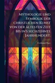 Mythologie Und Symbolik Der Christlichen Kunst Von Der Ältesten Zeit Bis In's Sechzehnte Jahrhundert, Erster Band