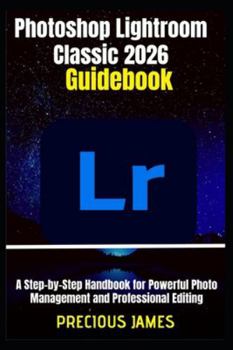 Paperback Photoshop Lightroom Classic 2026 Guidebook: A Step-by-Step Handbook for Powerful Photo Management and Professional Editing Book